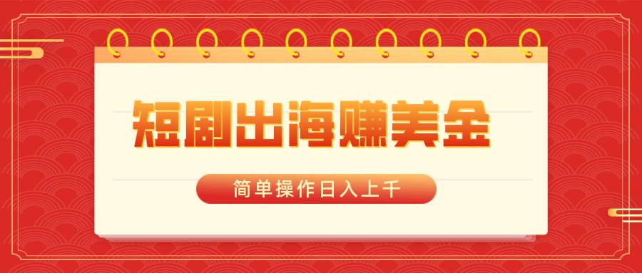 短剧出海赚美金，简单操作日入上千-阿戒项目库