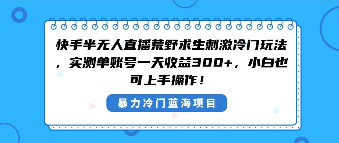 快手半无人直播荒野求生刺激冷门玩法，实测单账号一天收益300 ，小白也…-阿戒项目库