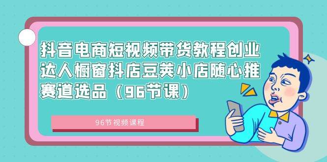 抖音电商短视频带货教程创业达人橱窗抖店豆荚小店随心推赛道选品（96节课）-阿戒项目库