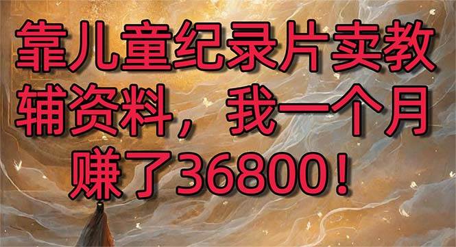 靠儿童纪录片卖教辅资料，一个月赚了36800！暴力变现2.0版本，喂饭级教学-阿戒项目库