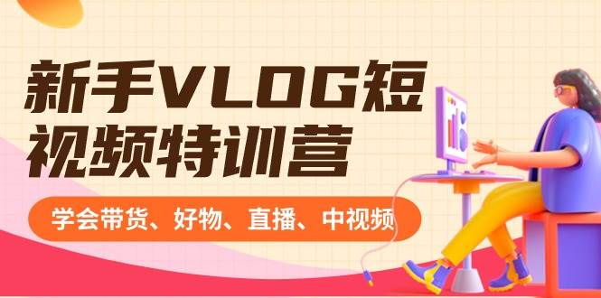 新手VLOG短视频特训营：学会带货、好物、直播、中视频、赚Q方法（16节课）-阿戒项目库