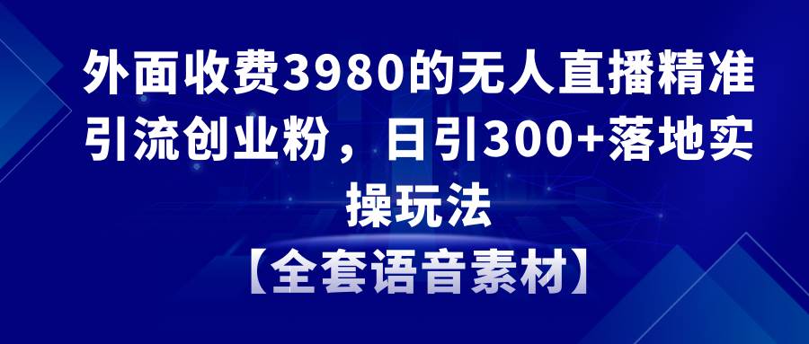 无人直播精准引流创业粉，日引300 落地实操玩法【全套语音素材】-阿戒项目库