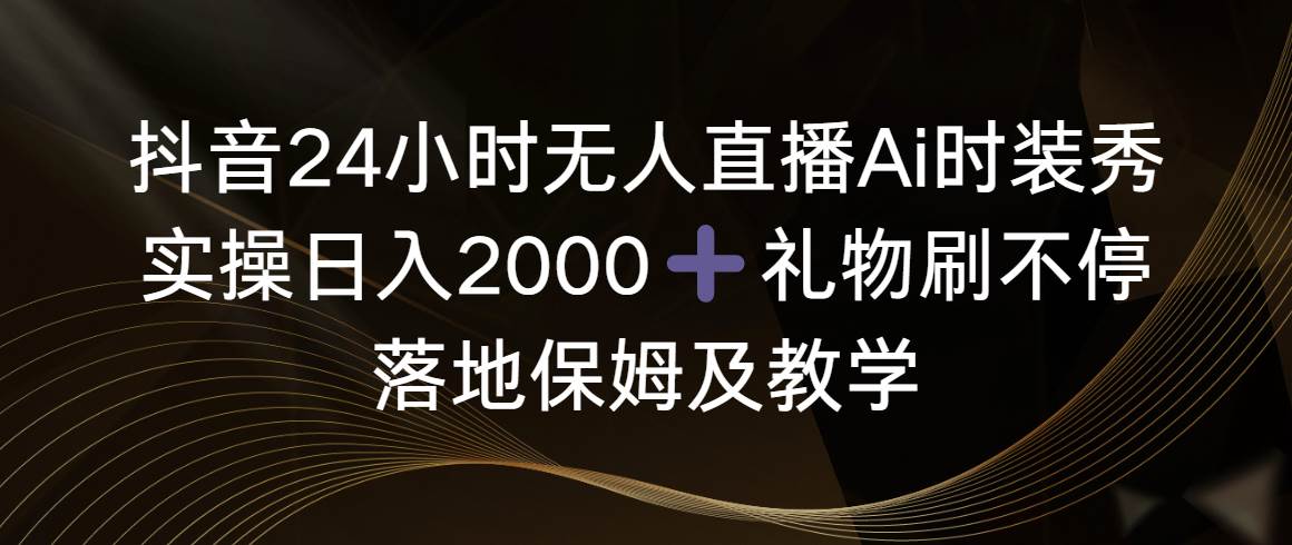 抖音24小时无人直播Ai时装秀，实操日入2000 ，礼物刷不停，落地保姆及教学-阿戒项目库