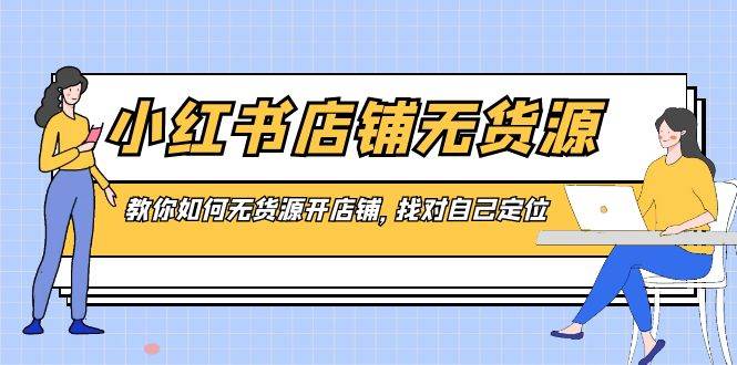 小红书店铺-无货源，教你如何无货源开店铺，找对自己定位-阿戒项目库