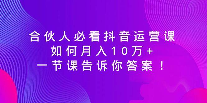 合伙人必看抖音运营课，如何月入10万 ，一节课告诉你答案！-阿戒项目库