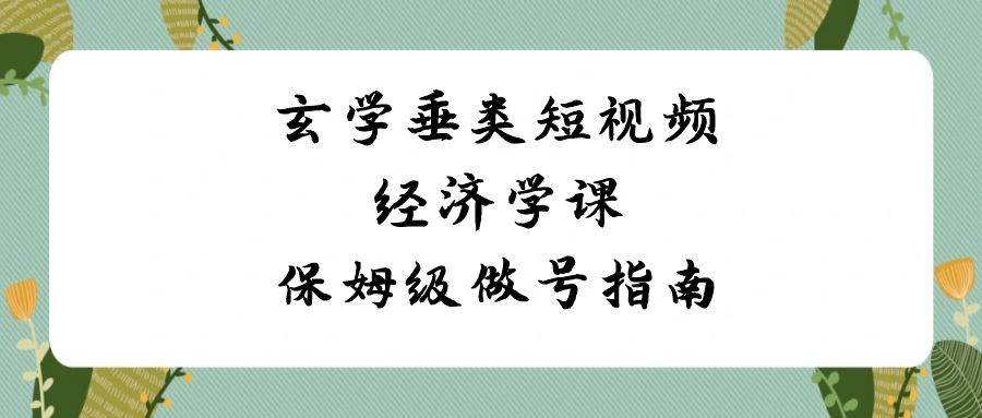 玄学 垂类短视频经济学课，保姆级做号指南（8节课）-阿戒项目库