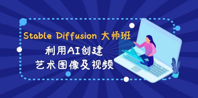 Stable Diffusion 大师班: 利用AI创建艺术图像及视频-31视频课-中英字幕-阿戒项目库