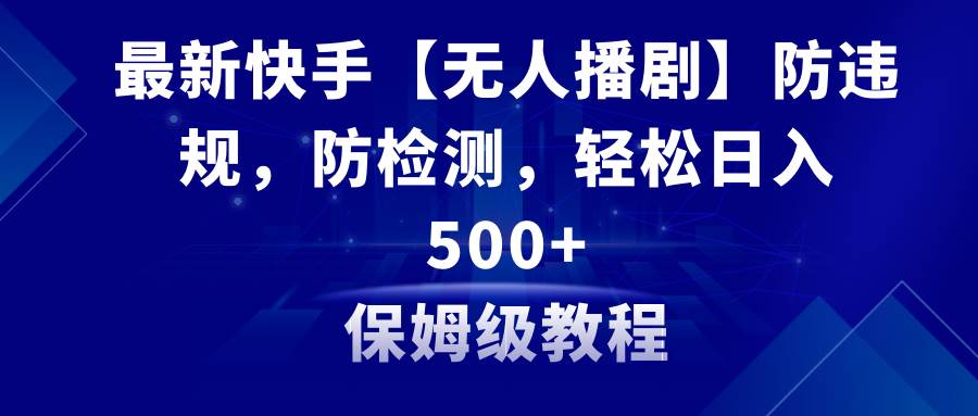 最新快手【无人播剧】防违规，防检测，多种变现方式，日入500 教程 素材-阿戒项目库