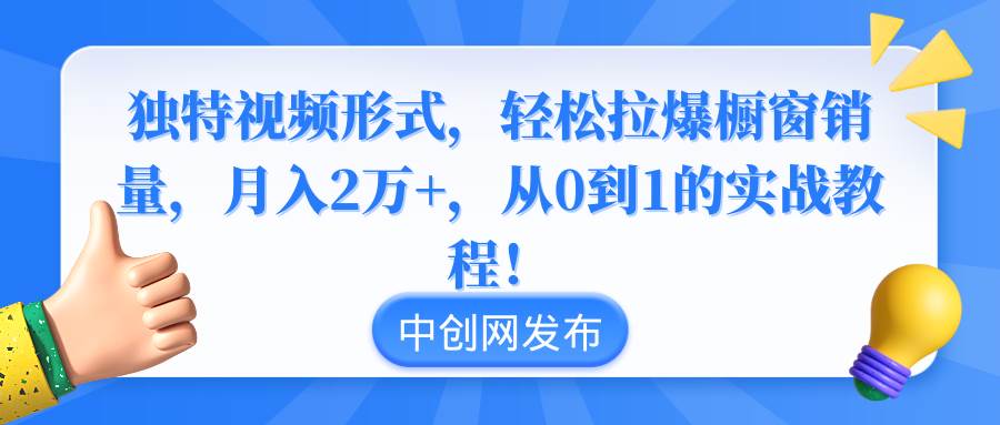 独特视频形式，轻松拉爆橱窗销量，月入2万 ，从0到1的实战教程！-阿戒项目库