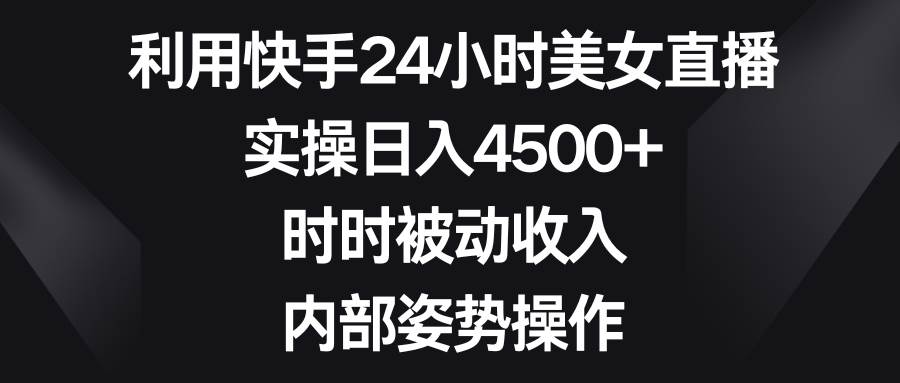 利用快手24小时美女直播，实操日入4500+，时时被动收入，内部姿势操作-阿戒项目库