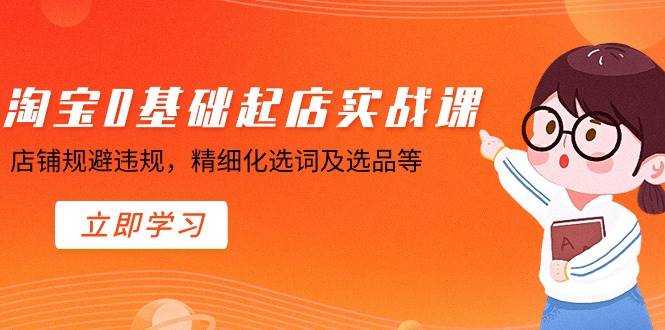淘宝0基础起店实操课，店铺规避违规，精细化选词及选品等-阿戒项目库