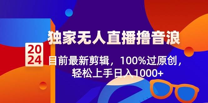 2024独家无人直播撸音浪，目前最新剪辑，100%过原创，轻松上手日入1000+-阿戒项目库