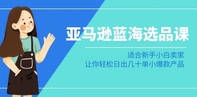 亚马逊-蓝海选品课：适合新手小白卖家，让你轻松日出几十单小爆款产品-阿戒项目库