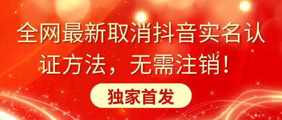 全网最新取消抖音实名认证方法，无需注销，独家首发-阿戒项目库