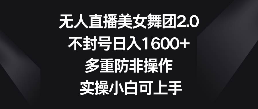 无人直播美女舞团2.0，不封号日入1600+，多重防非操作， 实操小白可上手-阿戒项目库