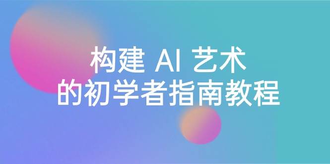 Stable Diffusion 101：构建 AI 艺术的初学者指南教程-16节课-中英字幕-阿戒项目库