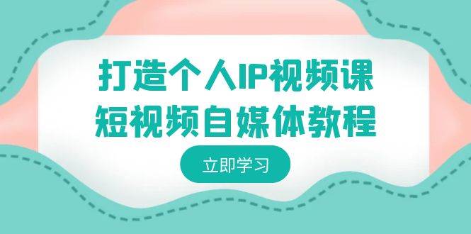 打造个人IP视频课-短视频自媒体教程，个人IP如何定位，如何变现-阿戒项目库