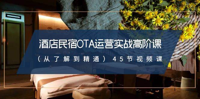 酒店民宿-OTA运营实战高阶课（从了解到精通）45节视频课-阿戒项目库