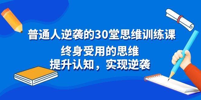 普通人逆袭的30堂思维训练课，终身受用的思维，提升认知，实现逆袭-阿戒项目库