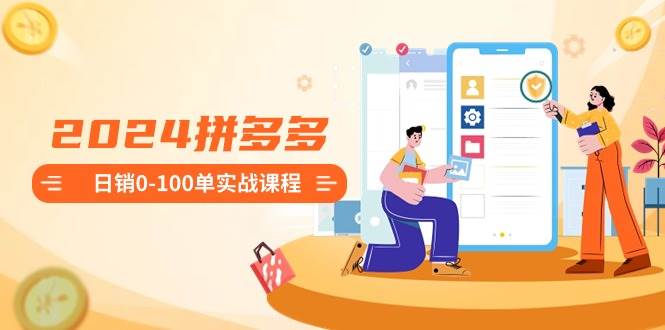2024拼多多日销0-100单实战课程：新手注册开店到日销100单整套流程-阿戒项目库