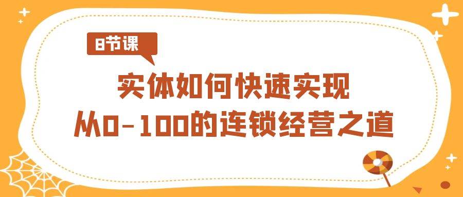 实体·如何快速实现从0-100的连锁经营之道（8节视频课）-阿戒项目库