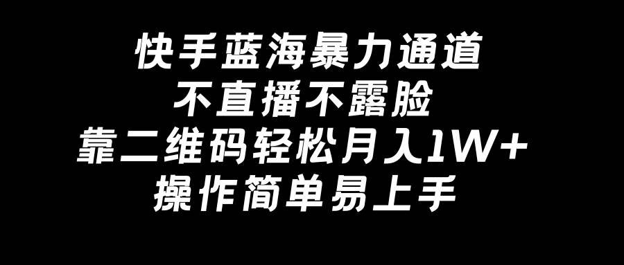 快手蓝海暴力通道，不直播不露脸，靠二维码轻松月入1W+，操作简单易上手-阿戒项目库