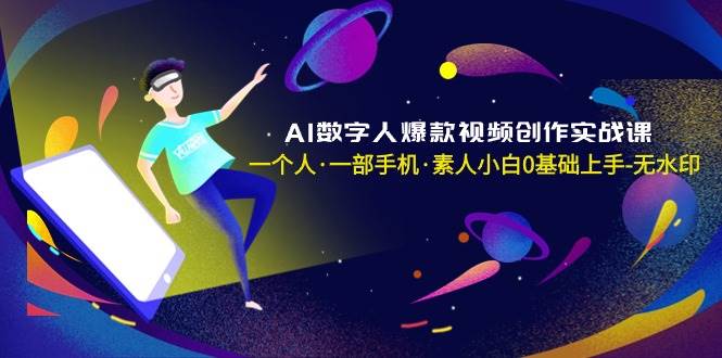 AI数字人爆款视频创作实战课，一个人·一部手机·素人小白0基础上手-无水印-阿戒项目库