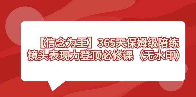 【信念 为王】365天-保姆级陪练，镜头表现力登顶必修课（无水印）-阿戒项目库