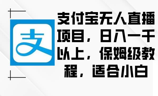 支付宝无人直播项目，日入一千以上，保姆级教程，适合小白-阿戒项目库