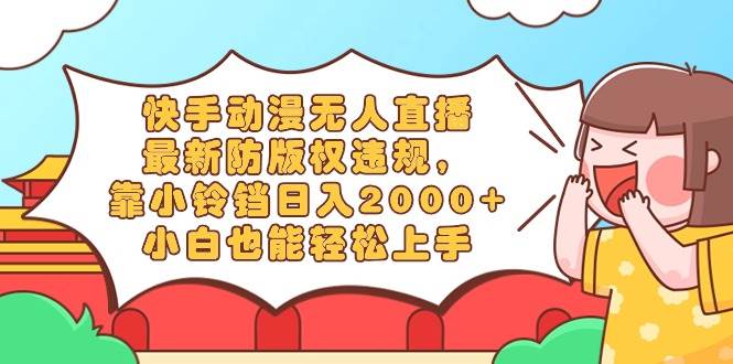 快手动漫无人直播，最新防版权违规，靠小铃铛日入2000+，小白也能轻松上…-阿戒项目库