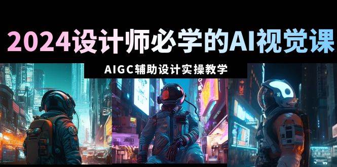 2024设计师必学的AI视觉课：AIGC辅助设计实操教学（66节课）-阿戒项目库