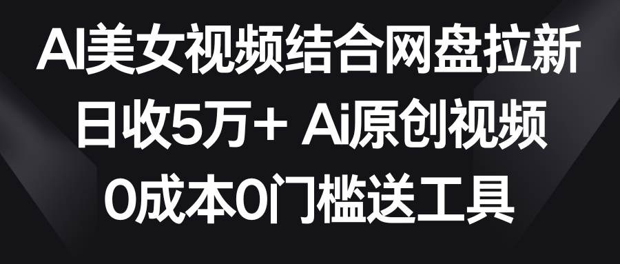 AI美女视频结合网盘拉新，日收5万+两分钟一条Ai原创视频，0成本0门槛送工具-阿戒项目库