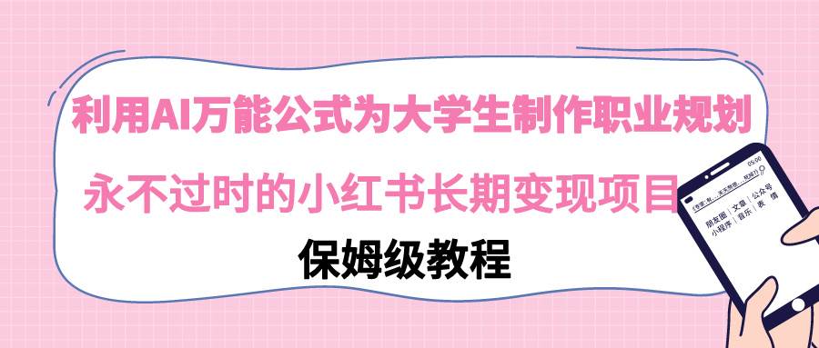 利用AI万能公式为大学生制作职业规划，永不过时的小红书长期变现项目-阿戒项目库