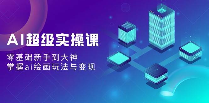 AI超级实操课：零基础新手到大神，掌握ai绘画玩法与变现-阿戒项目库