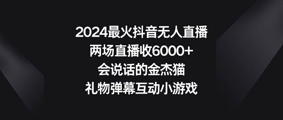 2024最火抖音无人直播，两场直播收6000+会说话的金杰猫 礼物弹幕互动小游戏-阿戒项目库