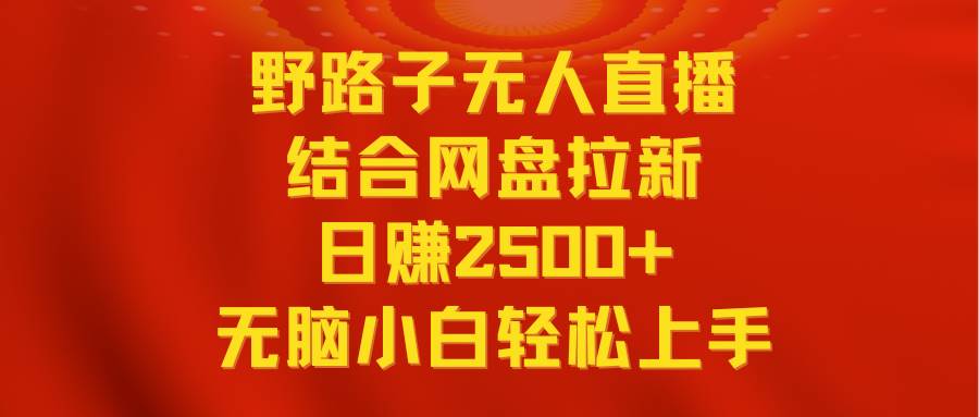 无人直播野路子结合网盘拉新，日赚2500+多平台变现，小白无脑轻松上手操作-阿戒项目库