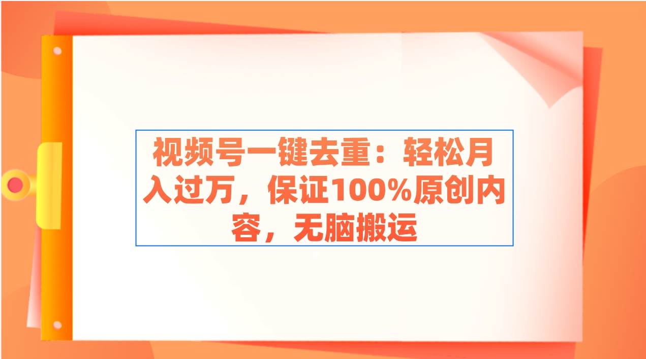 视频号一键去重：轻松月入过万，保证100%原创内容，无脑搬运-阿戒项目库