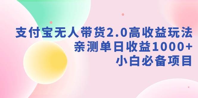 支付宝无人带货2.0高收益玩法，亲测单日收益1000+，小白必备项目-阿戒项目库