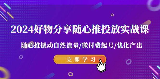 2024好物分享-随心推投放实战课 随心推撬动自然流量/微付费起号/优化产出-阿戒项目库