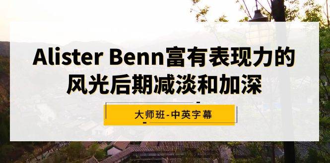 Alister Benn富有表现力的风光后期减淡和加深大师班-中英字幕-阿戒项目库