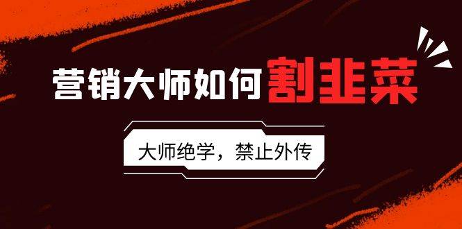 营销大师如何割韭菜：流量大师/讲故事大师/话术大师/卖货大师/成交大师/…-阿戒项目库