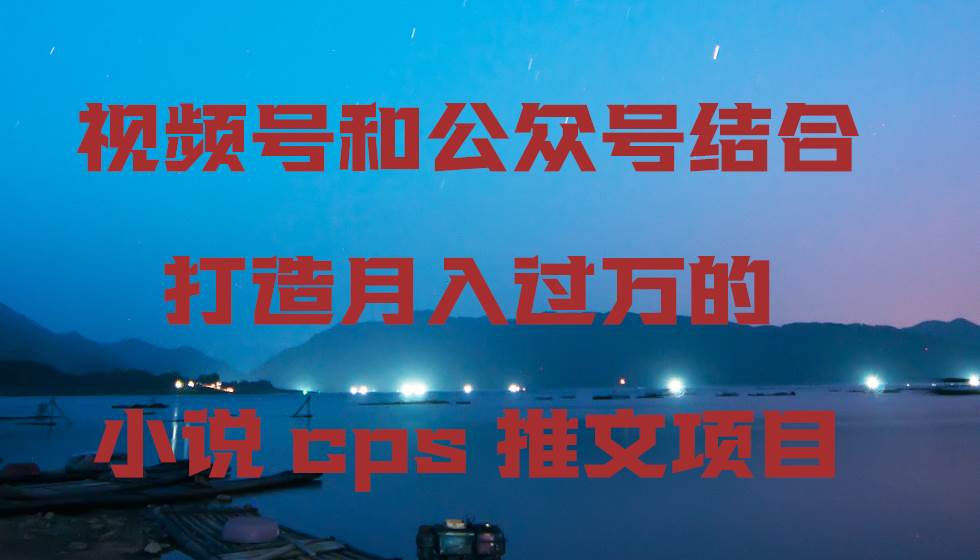 视频号和公众号结合打造月入过万的小说cps推文项目-阿戒项目库