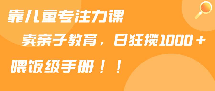 靠儿童专注力课程售卖亲子育儿课程，日暴力狂揽1000+，喂饭手册分享-阿戒项目库