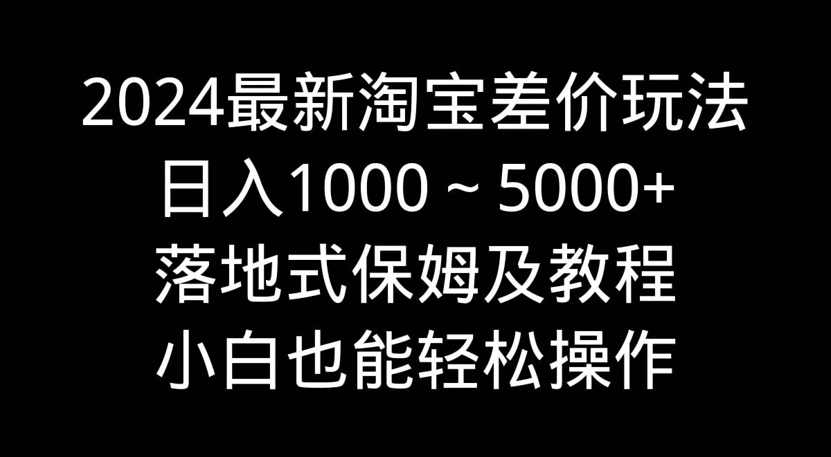 2024最新淘宝差价玩法，日入1000～5000+落地式保姆及教程 小白也能轻松操作-阿戒项目库