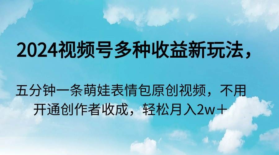 2024视频号多种收益新玩法，五分钟一条萌娃表情包原创视频，不用开通创…-阿戒项目库