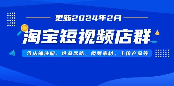 淘宝短视频店群（更新2024年2月）含店铺注册、选品思路、视频素材、上传…-阿戒项目库