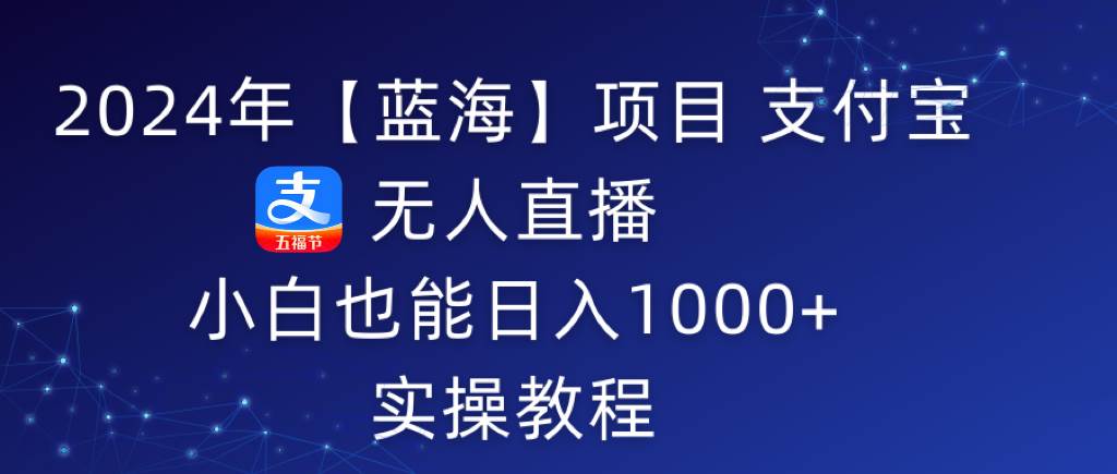 2024年【蓝海】项目 支付宝无人直播 小白也能日入1000+  实操教程-阿戒项目库