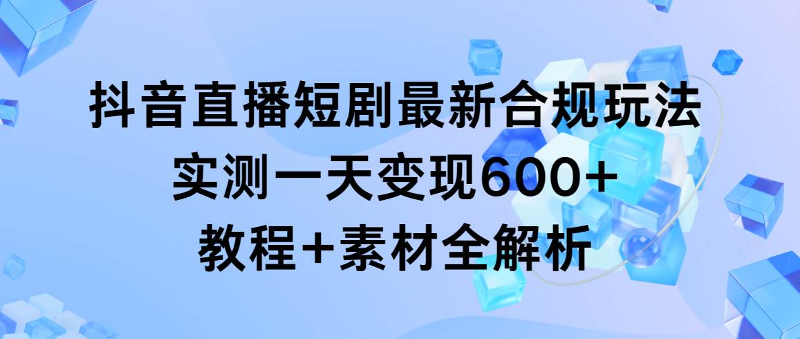 抖音直播短剧最新合规玩法，实测一天变现600+，教程+素材全解析-阿戒项目库