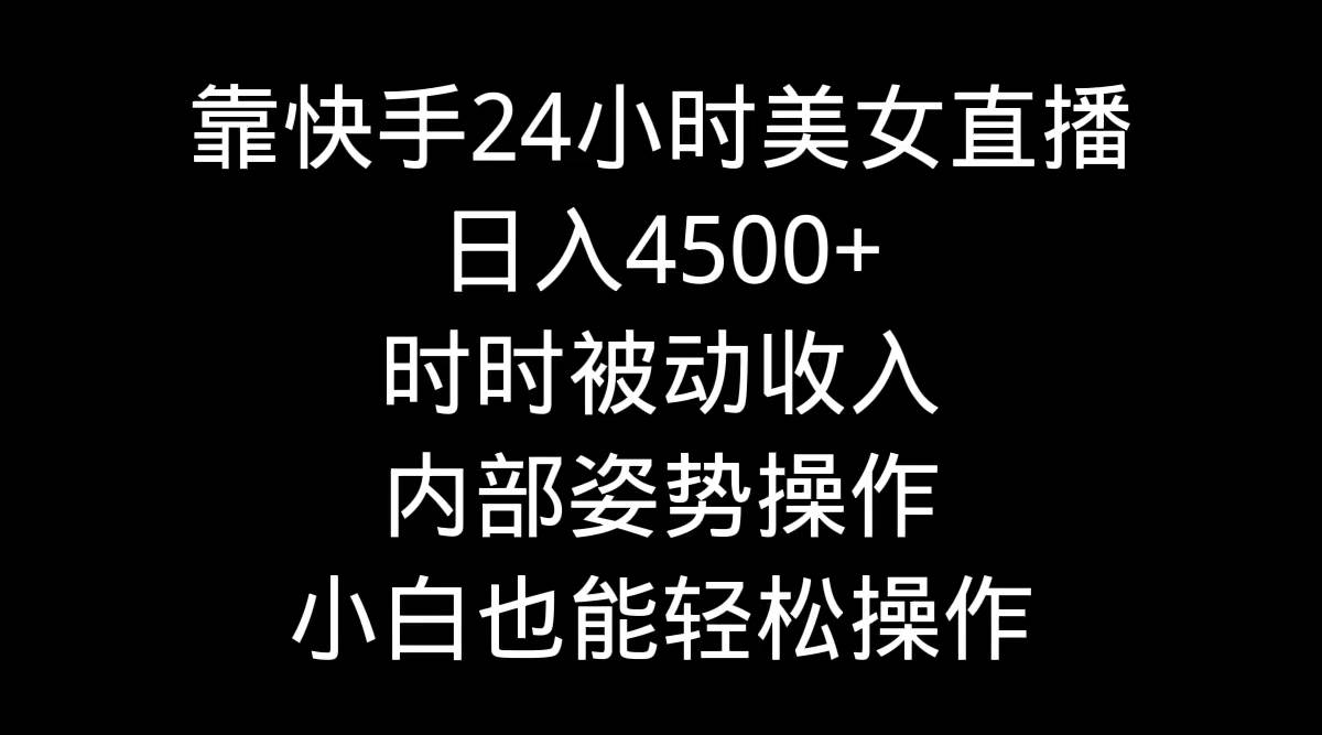 靠快手24小时美女直播，日入4500+，时时被动收入，内部姿势操作，小白也…-阿戒项目库