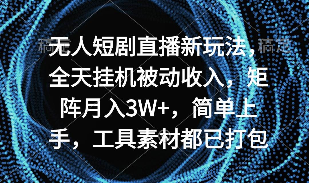 无人短剧直播新玩法，全天挂机被动收入，矩阵月入3W+，简单上手，工具素…-阿戒项目库